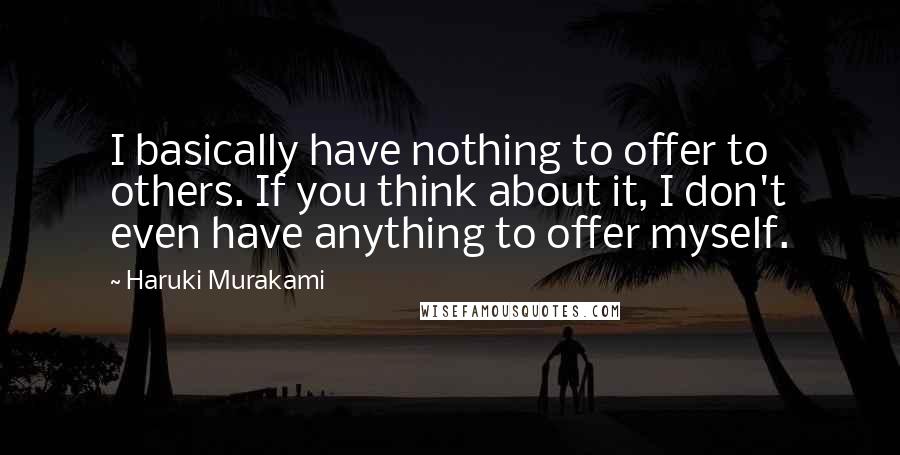 Haruki Murakami Quotes: I basically have nothing to offer to others. If you think about it, I don't even have anything to offer myself.