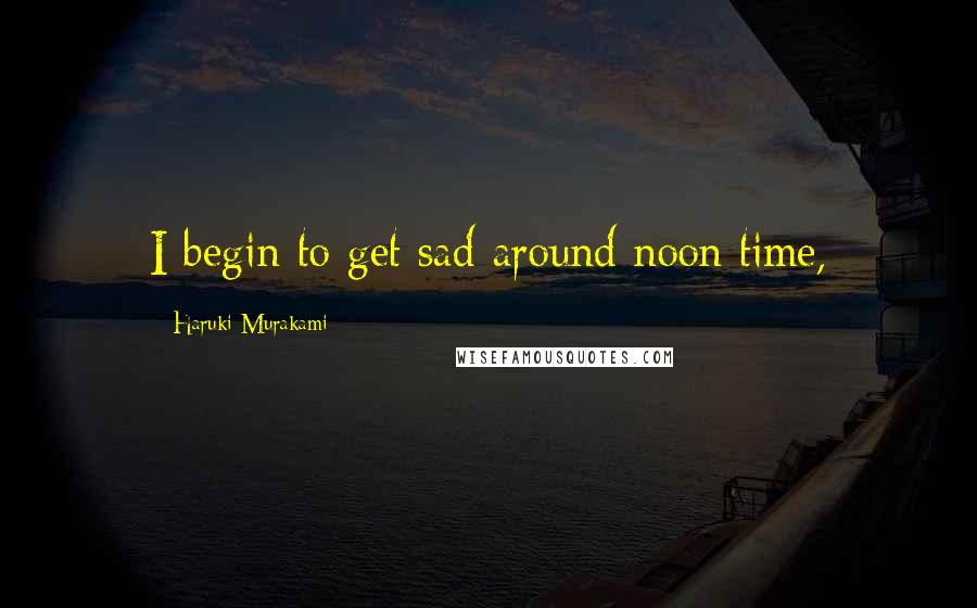 Haruki Murakami Quotes: I begin to get sad around noon time,