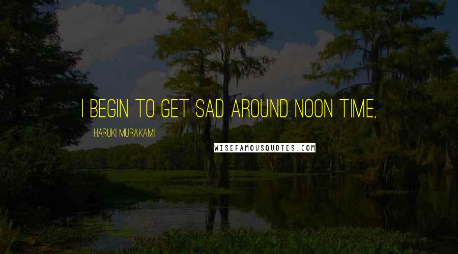 Haruki Murakami Quotes: I begin to get sad around noon time,