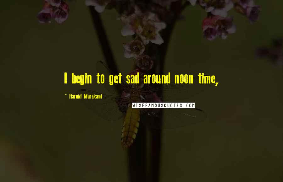 Haruki Murakami Quotes: I begin to get sad around noon time,