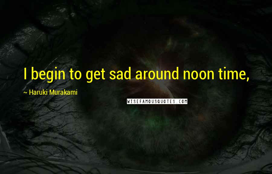 Haruki Murakami Quotes: I begin to get sad around noon time,