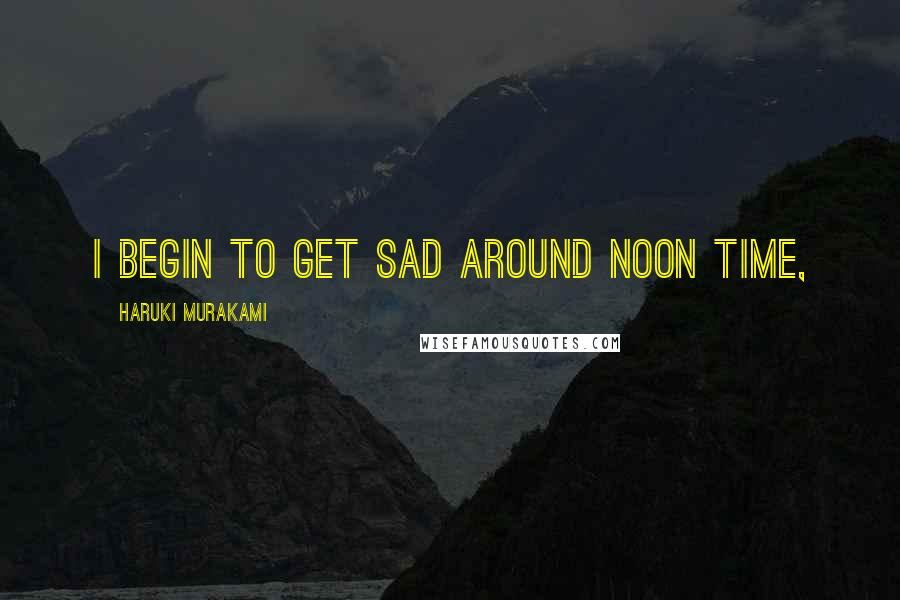 Haruki Murakami Quotes: I begin to get sad around noon time,