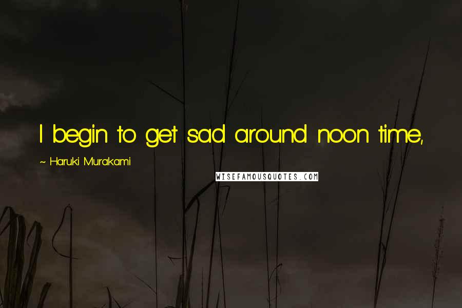 Haruki Murakami Quotes: I begin to get sad around noon time,