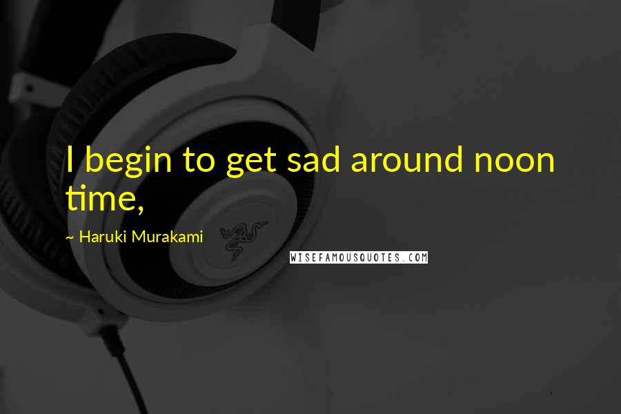 Haruki Murakami Quotes: I begin to get sad around noon time,