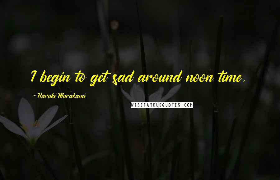 Haruki Murakami Quotes: I begin to get sad around noon time,