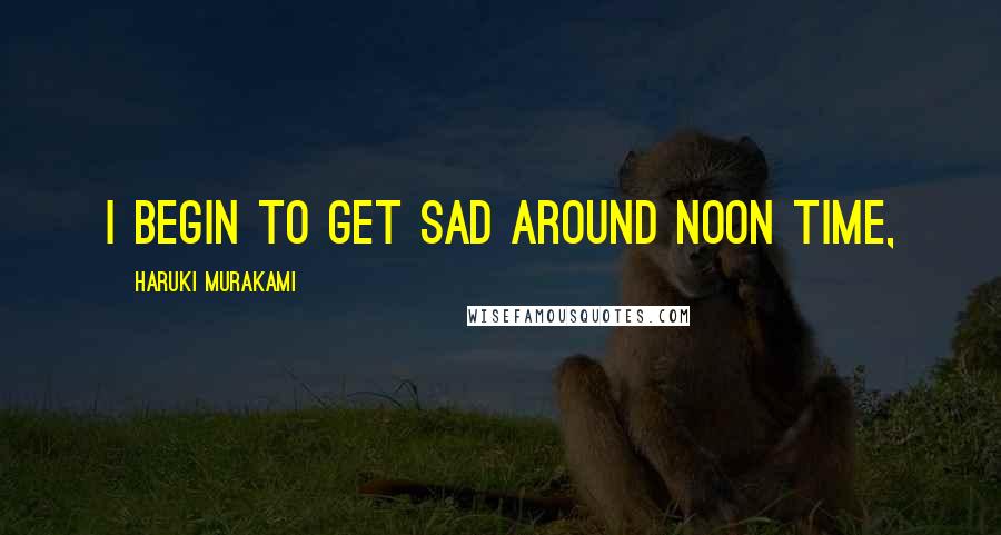 Haruki Murakami Quotes: I begin to get sad around noon time,