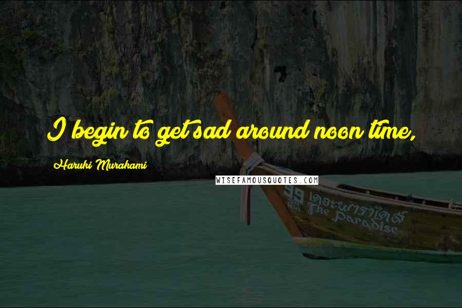 Haruki Murakami Quotes: I begin to get sad around noon time,