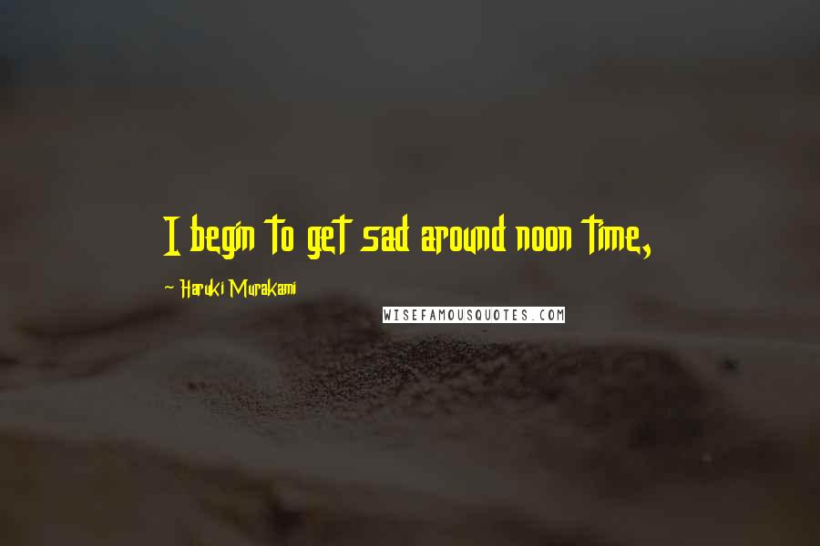 Haruki Murakami Quotes: I begin to get sad around noon time,