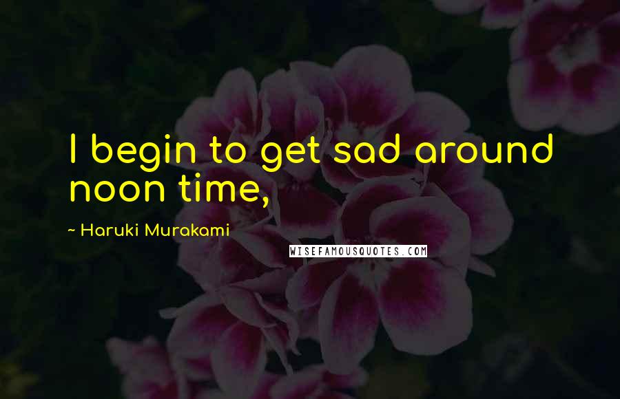 Haruki Murakami Quotes: I begin to get sad around noon time,