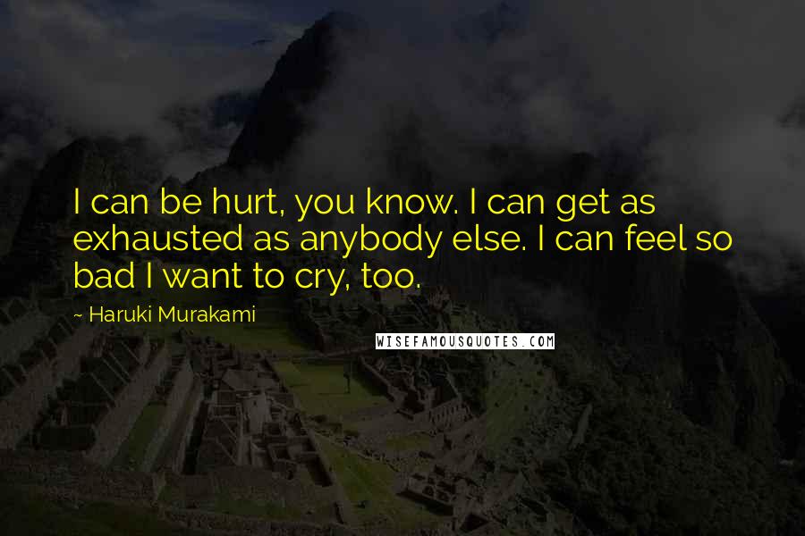 Haruki Murakami Quotes: I can be hurt, you know. I can get as exhausted as anybody else. I can feel so bad I want to cry, too.