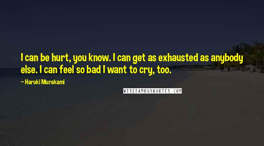 Haruki Murakami Quotes: I can be hurt, you know. I can get as exhausted as anybody else. I can feel so bad I want to cry, too.