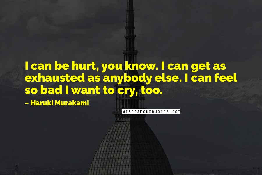 Haruki Murakami Quotes: I can be hurt, you know. I can get as exhausted as anybody else. I can feel so bad I want to cry, too.