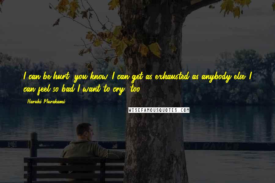 Haruki Murakami Quotes: I can be hurt, you know. I can get as exhausted as anybody else. I can feel so bad I want to cry, too.