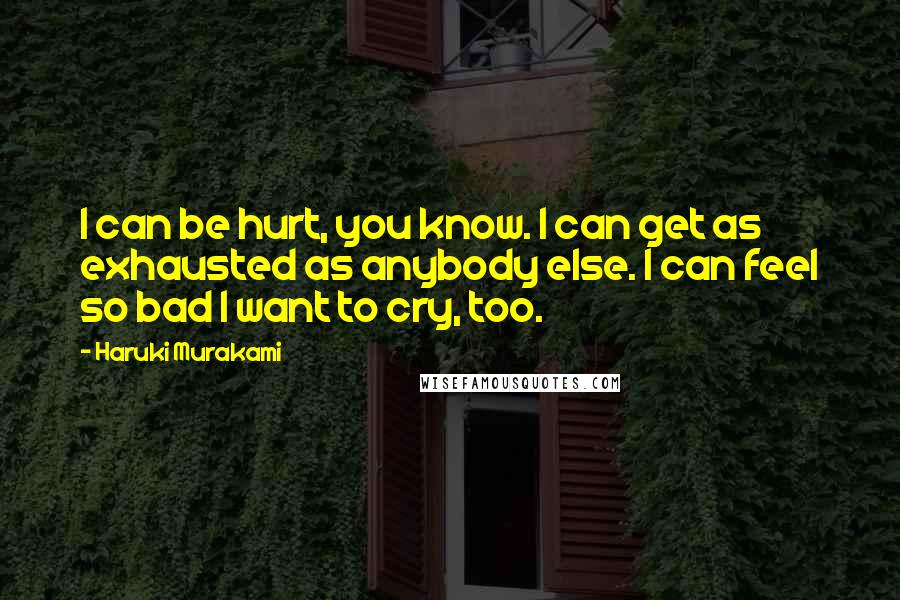 Haruki Murakami Quotes: I can be hurt, you know. I can get as exhausted as anybody else. I can feel so bad I want to cry, too.