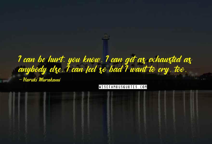 Haruki Murakami Quotes: I can be hurt, you know. I can get as exhausted as anybody else. I can feel so bad I want to cry, too.