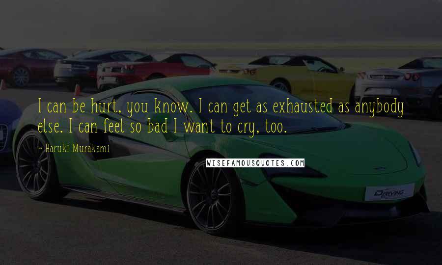 Haruki Murakami Quotes: I can be hurt, you know. I can get as exhausted as anybody else. I can feel so bad I want to cry, too.