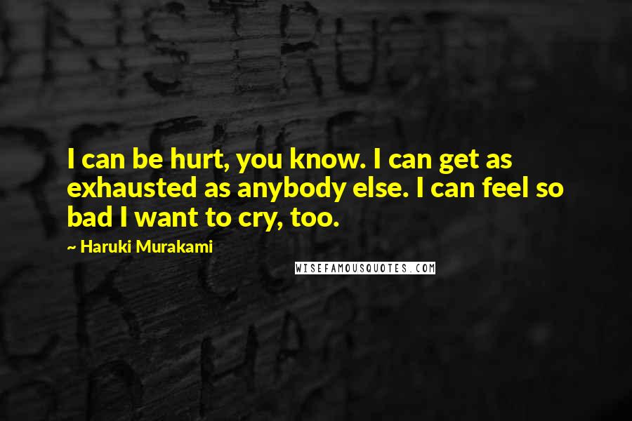 Haruki Murakami Quotes: I can be hurt, you know. I can get as exhausted as anybody else. I can feel so bad I want to cry, too.
