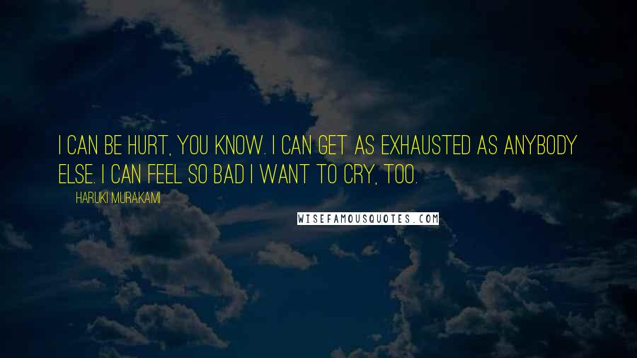 Haruki Murakami Quotes: I can be hurt, you know. I can get as exhausted as anybody else. I can feel so bad I want to cry, too.