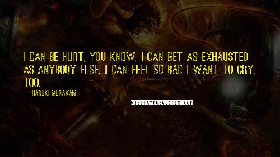 Haruki Murakami Quotes: I can be hurt, you know. I can get as exhausted as anybody else. I can feel so bad I want to cry, too.