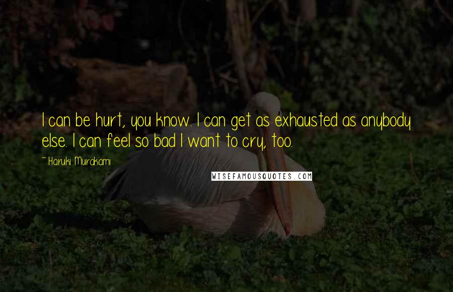 Haruki Murakami Quotes: I can be hurt, you know. I can get as exhausted as anybody else. I can feel so bad I want to cry, too.