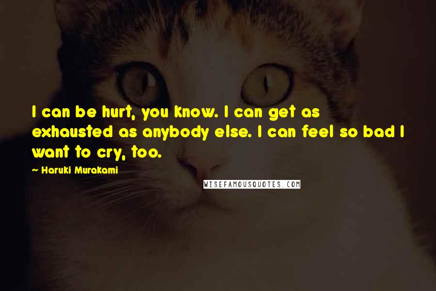 Haruki Murakami Quotes: I can be hurt, you know. I can get as exhausted as anybody else. I can feel so bad I want to cry, too.