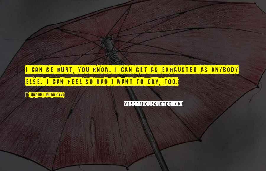 Haruki Murakami Quotes: I can be hurt, you know. I can get as exhausted as anybody else. I can feel so bad I want to cry, too.
