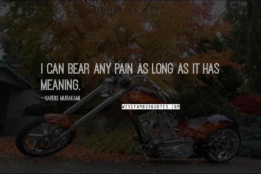 Haruki Murakami Quotes: I can bear any pain as long as it has meaning.