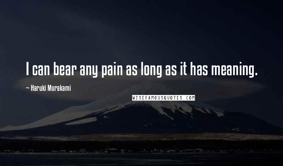 Haruki Murakami Quotes: I can bear any pain as long as it has meaning.