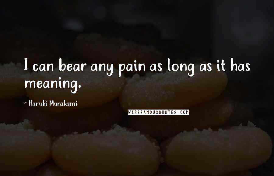Haruki Murakami Quotes: I can bear any pain as long as it has meaning.