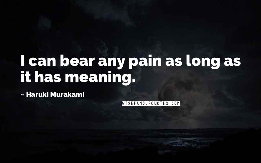 Haruki Murakami Quotes: I can bear any pain as long as it has meaning.