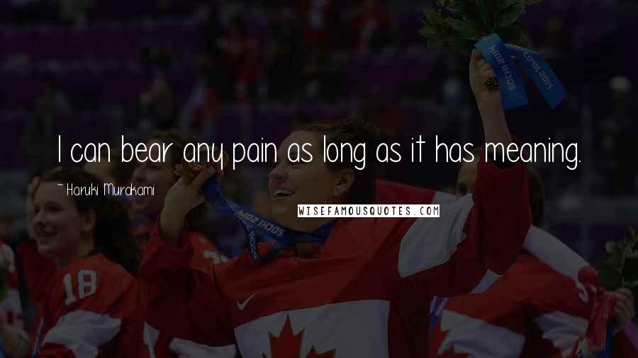 Haruki Murakami Quotes: I can bear any pain as long as it has meaning.