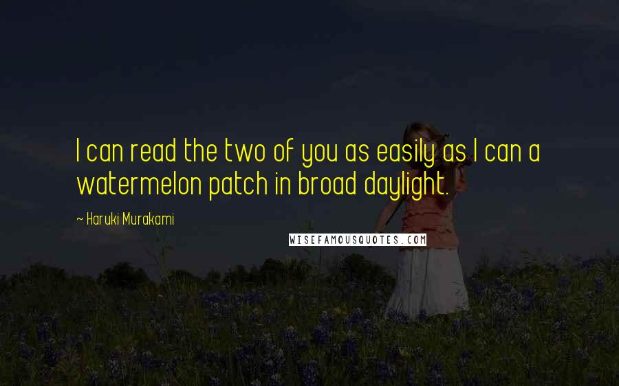 Haruki Murakami Quotes: I can read the two of you as easily as I can a watermelon patch in broad daylight.