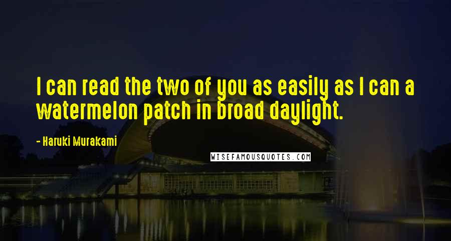 Haruki Murakami Quotes: I can read the two of you as easily as I can a watermelon patch in broad daylight.