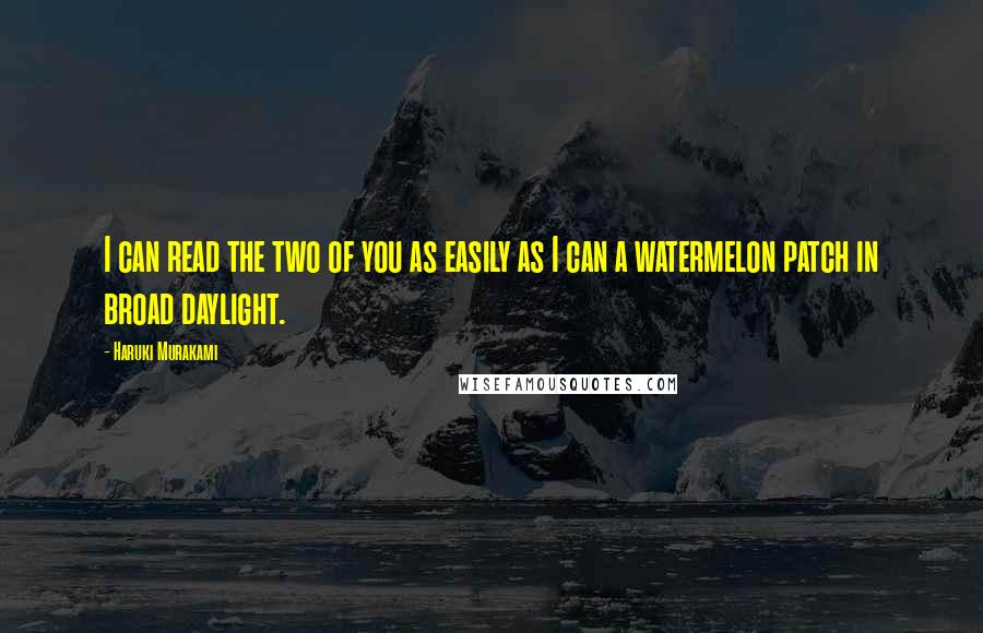 Haruki Murakami Quotes: I can read the two of you as easily as I can a watermelon patch in broad daylight.