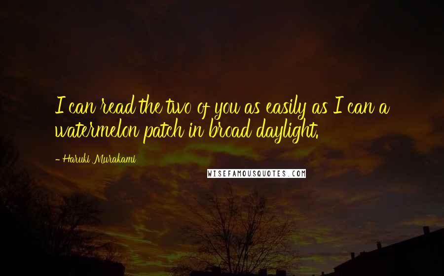 Haruki Murakami Quotes: I can read the two of you as easily as I can a watermelon patch in broad daylight.