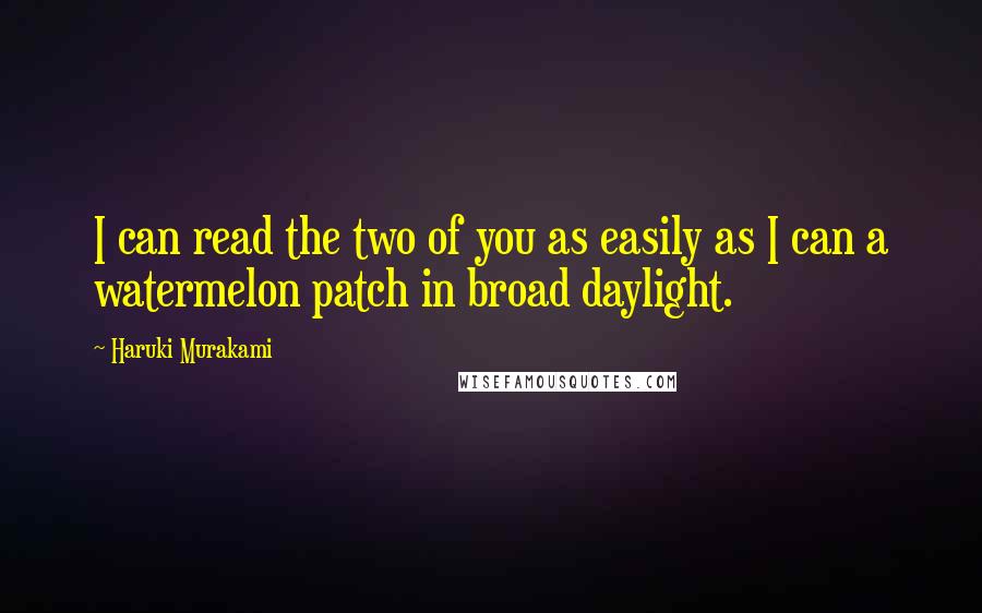 Haruki Murakami Quotes: I can read the two of you as easily as I can a watermelon patch in broad daylight.