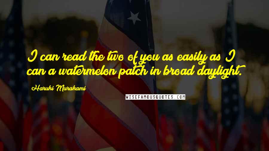 Haruki Murakami Quotes: I can read the two of you as easily as I can a watermelon patch in broad daylight.