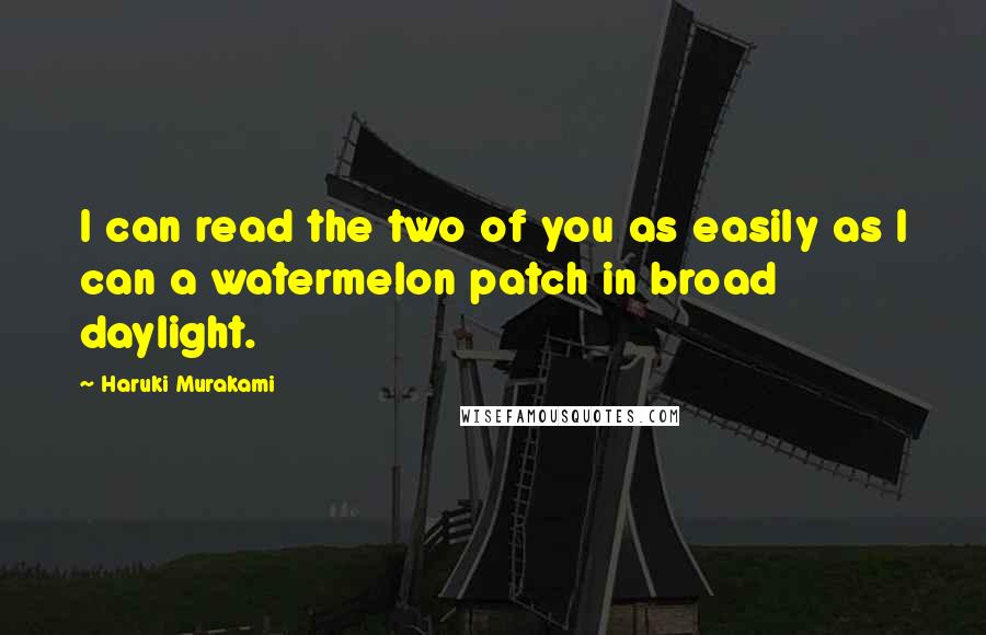 Haruki Murakami Quotes: I can read the two of you as easily as I can a watermelon patch in broad daylight.
