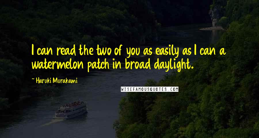 Haruki Murakami Quotes: I can read the two of you as easily as I can a watermelon patch in broad daylight.
