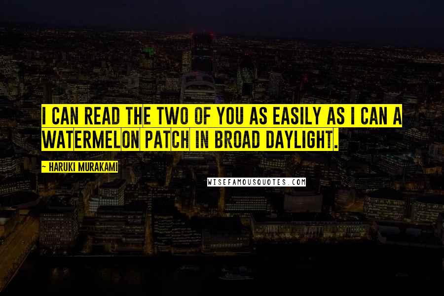 Haruki Murakami Quotes: I can read the two of you as easily as I can a watermelon patch in broad daylight.