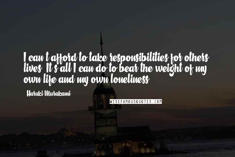 Haruki Murakami Quotes: I can't afford to take responsibilities for others' lives. It's all I can do to bear the weight of my own life and my own loneliness.