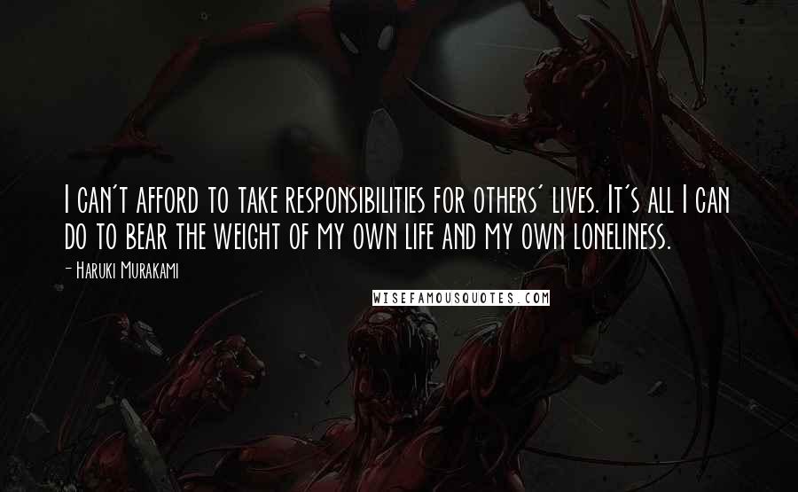 Haruki Murakami Quotes: I can't afford to take responsibilities for others' lives. It's all I can do to bear the weight of my own life and my own loneliness.