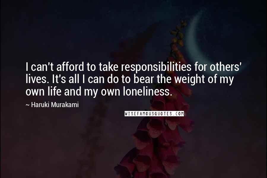 Haruki Murakami Quotes: I can't afford to take responsibilities for others' lives. It's all I can do to bear the weight of my own life and my own loneliness.