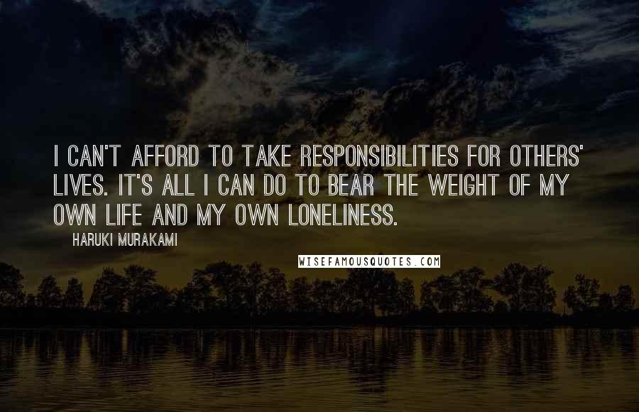 Haruki Murakami Quotes: I can't afford to take responsibilities for others' lives. It's all I can do to bear the weight of my own life and my own loneliness.