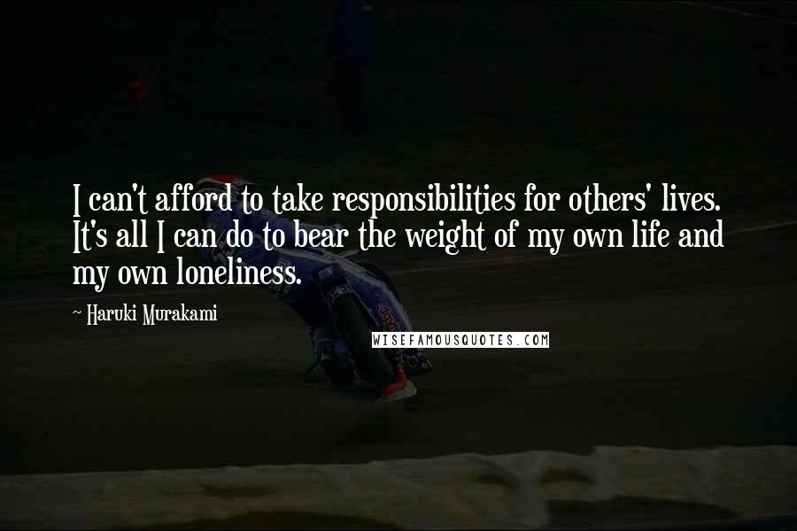 Haruki Murakami Quotes: I can't afford to take responsibilities for others' lives. It's all I can do to bear the weight of my own life and my own loneliness.