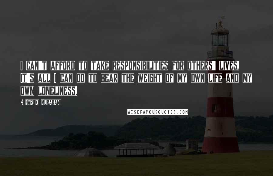 Haruki Murakami Quotes: I can't afford to take responsibilities for others' lives. It's all I can do to bear the weight of my own life and my own loneliness.