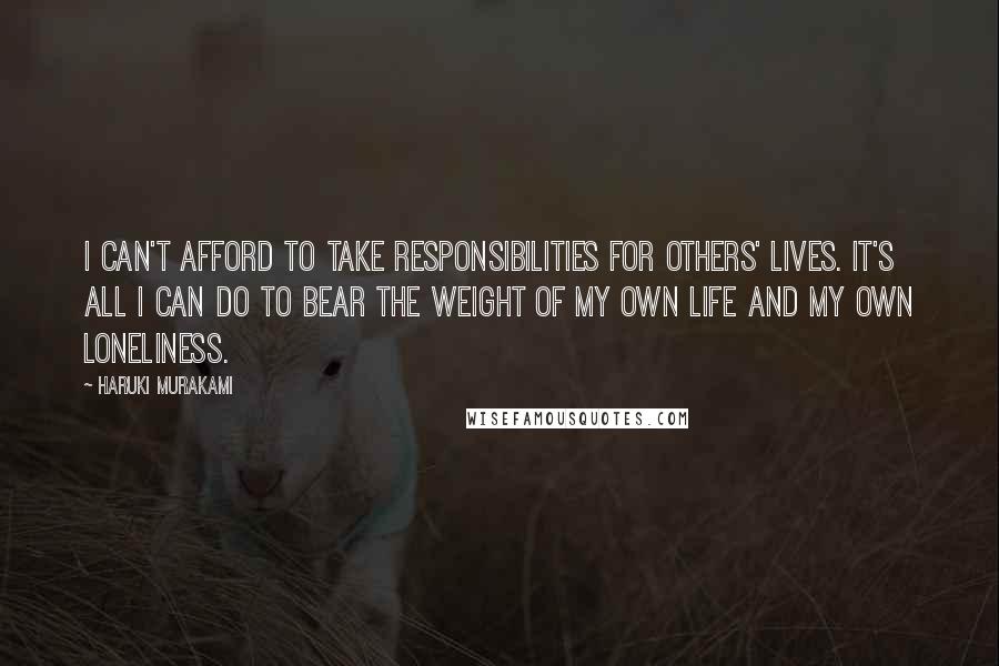 Haruki Murakami Quotes: I can't afford to take responsibilities for others' lives. It's all I can do to bear the weight of my own life and my own loneliness.