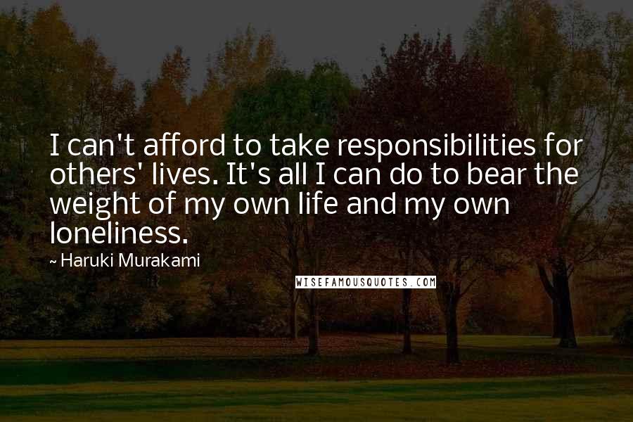 Haruki Murakami Quotes: I can't afford to take responsibilities for others' lives. It's all I can do to bear the weight of my own life and my own loneliness.