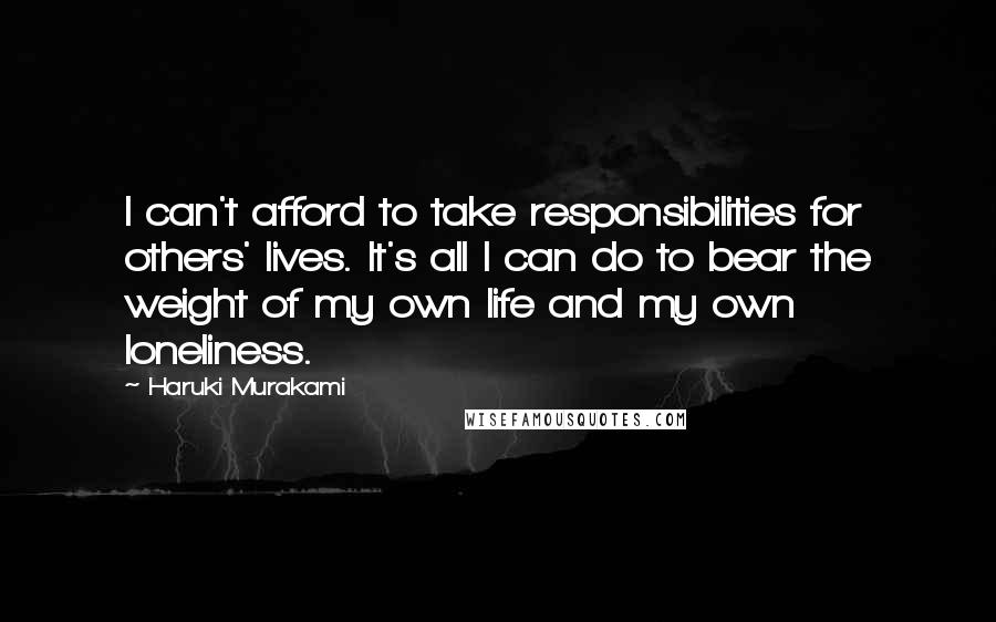 Haruki Murakami Quotes: I can't afford to take responsibilities for others' lives. It's all I can do to bear the weight of my own life and my own loneliness.