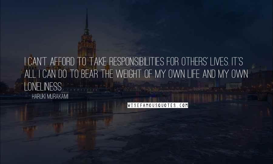 Haruki Murakami Quotes: I can't afford to take responsibilities for others' lives. It's all I can do to bear the weight of my own life and my own loneliness.